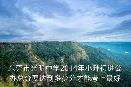 東莞市光明中學2014年小升初進公辦總分要達到多少分才能考上最好
