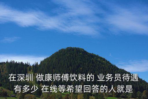 深圳招飲料送貨員，深圳羅湖康師傅飲料現在招聘業務員嗎