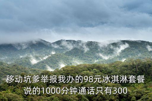 移動坑爹舉報我辦的98元冰淇淋套餐說的1000分鐘通話只有300