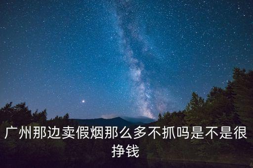 廣州那邊賣假煙那么多不抓嗎是不是很掙錢