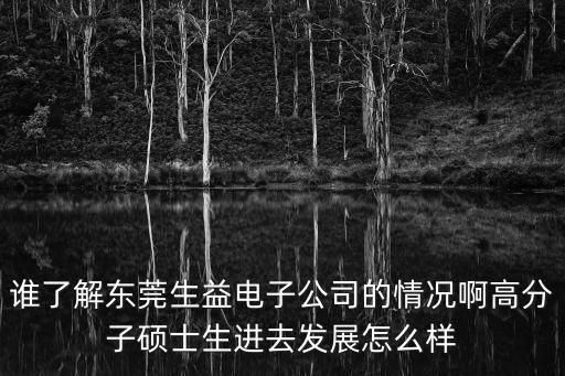 東莞益碩，誰了解東莞生益電子公司的情況啊高分子碩士生進(jìn)去發(fā)展怎么樣
