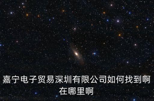 嘉寧電子貿(mào)易深圳有限公司如何找到啊在哪里啊