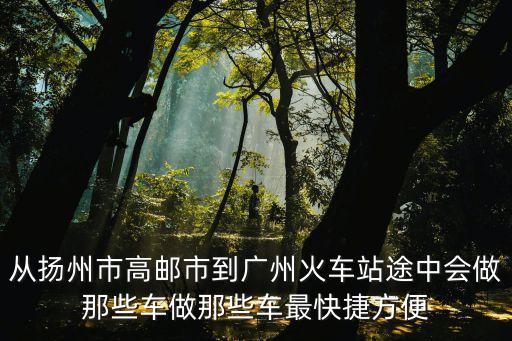 從揚州市高郵市到廣州火車站途中會做那些車做那些車最快捷方便