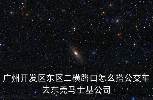 廣州開發(fā)區(qū)東區(qū)二橫路口怎么搭公交車去東莞馬士基公司