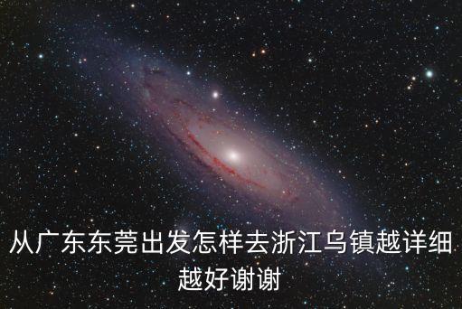 從廣東東莞出發怎樣去浙江烏鎮越詳細越好謝謝