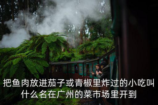 廣州小吃茄子，廣州吃茄子怎么做好吃