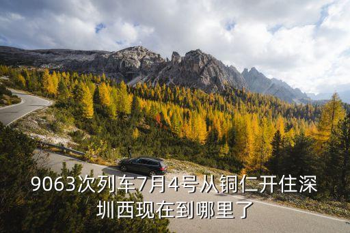 石門到深圳西的火車k9063的時刻表，9063次列車7月4號從銅仁開住深圳西現在到哪里了