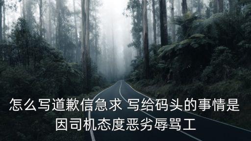 怎么寫道歉信急求 寫給碼頭的事情是因司機態度惡劣辱罵工