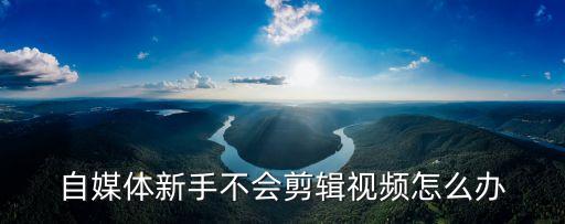 自媒體新手不會剪輯視頻怎么辦
