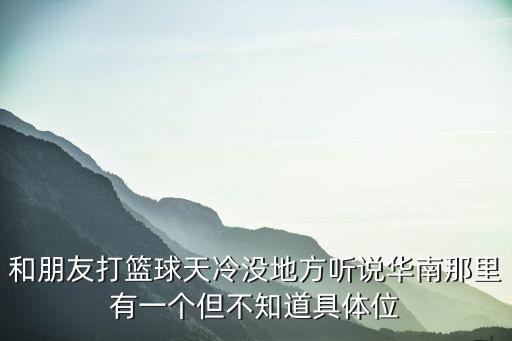 和朋友打籃球天冷沒地方聽說華南那里有一個但不知道具體位