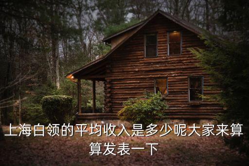 2018年上海市白領(lǐng)平均工資，上海白領(lǐng)的平均收入是多少呢大家來算算發(fā)表一下