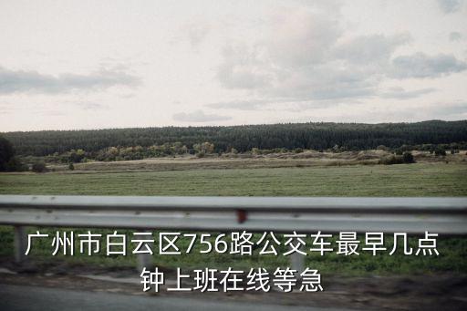 廣州市白云區(qū)756路公交車(chē)最早幾點(diǎn)鐘上班在線等急