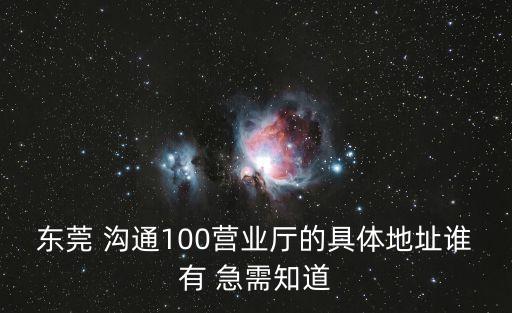 東莞 溝通100營(yíng)業(yè)廳的具體地址誰有 急需知道