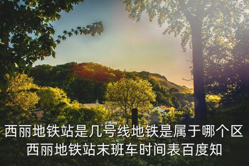 西麗地鐵站是幾號線地鐵是屬于哪個區西麗地鐵站末班車時間表百度知