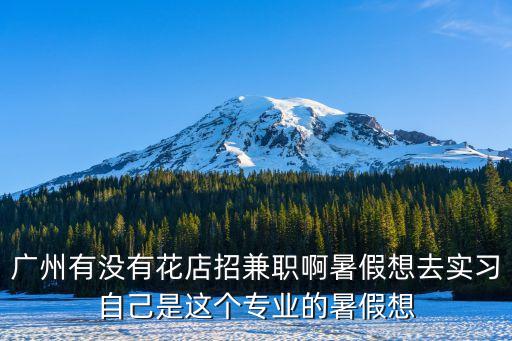 廣州有沒有花店招兼職啊暑假想去實習自己是這個專業的暑假想