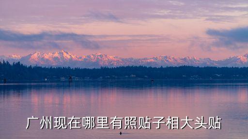 廣州現在哪里有照貼子相大頭貼