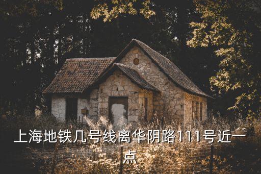 上海市泰山二村是華陰路幾弄，上海地鐵幾號線離華陰路111號近一點