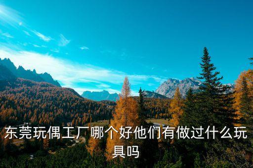 東莞玩偶工廠哪個好他們有做過什么玩具嗎