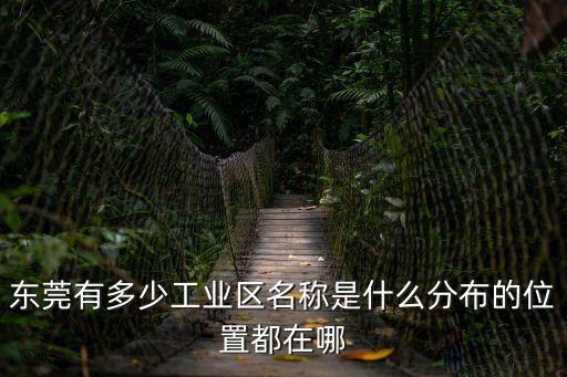 東莞有多少工業區名稱是什么分布的位置都在哪