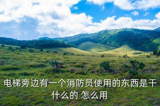 深圳優普泰消防，電梯旁邊有一個消防員使用的東西是干什么的 怎么用