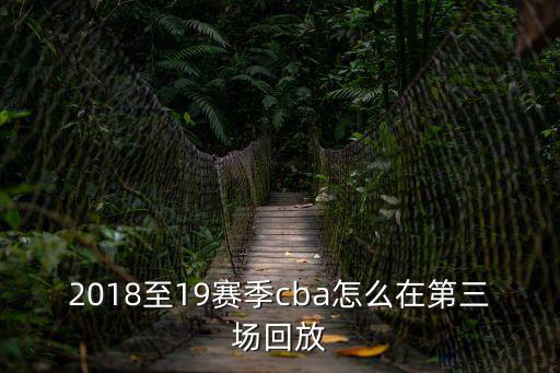 2019cba半決賽廣東對深圳第三場，2018至19賽季cba怎么在第三場回放