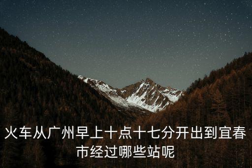 火車從廣州早上十點十七分開出到宜春市經過哪些站呢