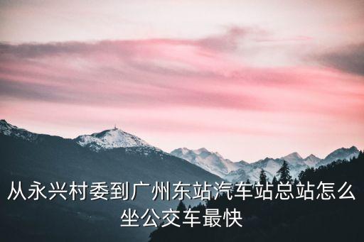 從永興村委到廣州東站汽車站總站怎么坐公交車最快
