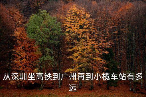 從深圳到小欖坐高鐵多久，從深圳坐高鐵到廣州再到小欖車站有多遠