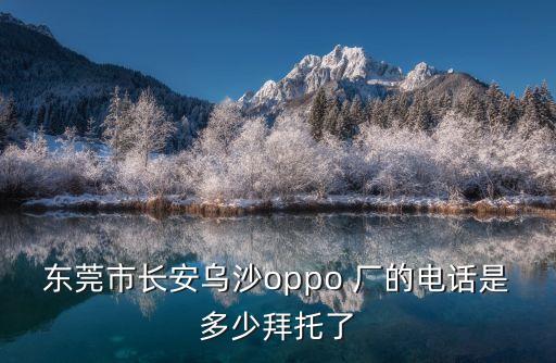 東莞市長安烏沙oppo 廠的電話是多少拜托了