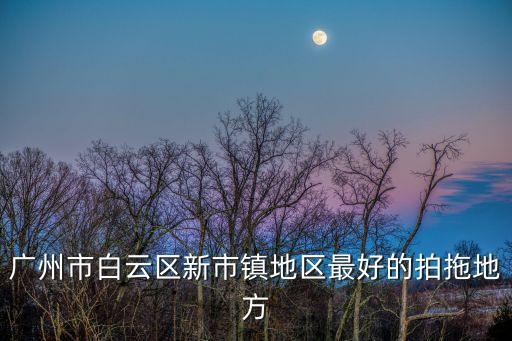 廣州市白云區(qū)新市鎮(zhèn)地區(qū)最好的拍拖地方
