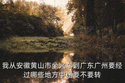 我從安徽黃山市坐火車到廣東廣州要經過哪些地方中途要不要轉