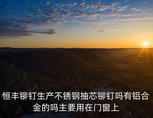 恒豐鉚釘生產(chǎn)不銹鋼抽芯鉚釘嗎有鋁合金的嗎主要用在門(mén)窗上