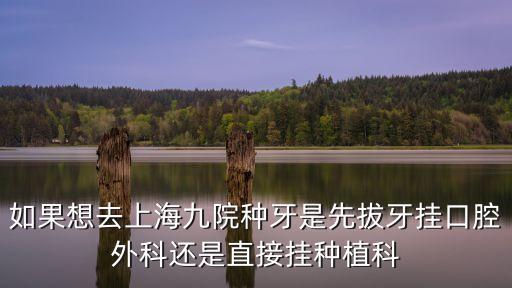如果想去上海九院種牙是先拔牙掛口腔外科還是直接掛種植科