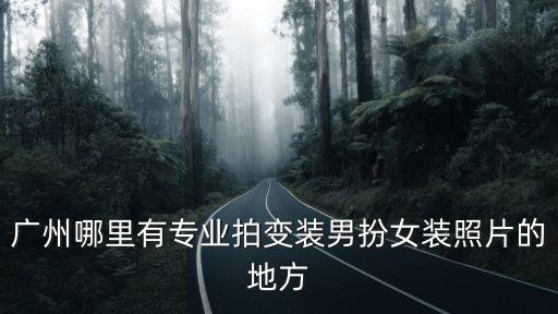 廣州哪里有專業拍變裝男扮女裝照片的地方