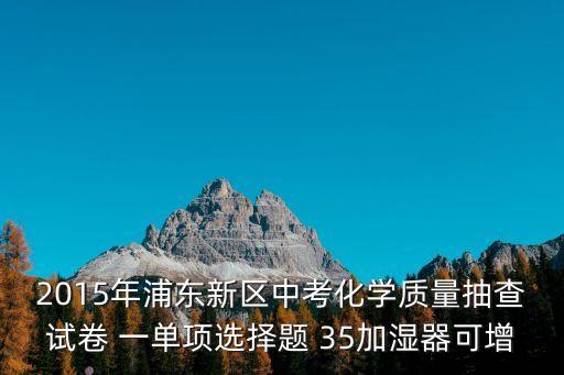 2015年浦東新區中考化學質量抽查試卷 一單項選擇題 35加濕器可增