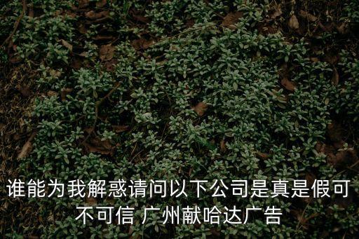誰能為我解惑請問以下公司是真是假可不可信 廣州獻哈達廣告