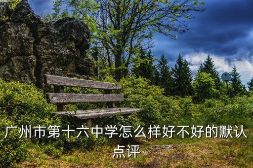 廣州16中高中部怎么樣，廣州16中好嗎 對(duì)比培正育才之類的