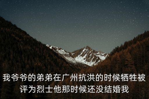 我爺爺?shù)牡艿茉趶V州抗洪的時候犧牲被評為烈士他那時候還沒結婚我