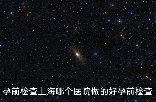 孕前檢查上海哪個醫院做的好孕前檢查