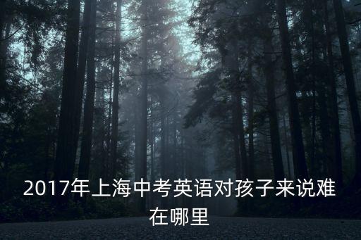 2017年上海中考英語對孩子來說難在哪里