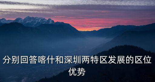分別回答喀什和深圳兩特區(qū)發(fā)展的區(qū)位優(yōu)勢