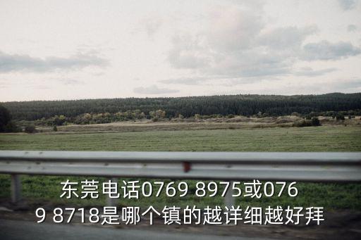 東莞電話0769 8975或0769 8718是哪個(gè)鎮(zhèn)的越詳細(xì)越好拜