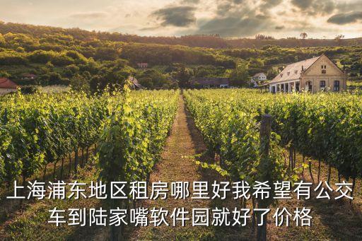 上海浦東地區(qū)租房哪里好我希望有公交車到陸家嘴軟件園就好了價格