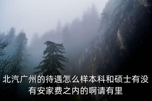 廣州 安家費，北汽廣州的待遇怎么樣本科和碩士有沒有安家費之內的啊請有里