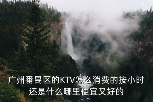 廣州番禺區(qū)的KTV怎么消費的按小時還是什么哪里便宜又好的
