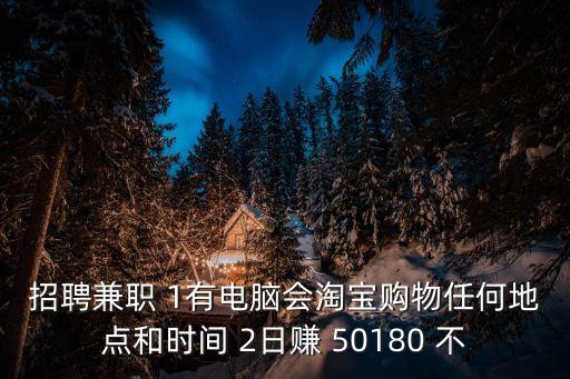 招聘兼職 1有電腦會淘寶購物任何地點和時間 2日賺 50180 不