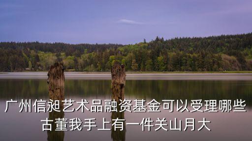 廣州藝術品融資，廣州信昶藝術品融資基金可以受理哪些古董我手上有一件關山月大