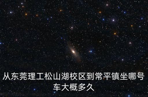 從東莞理工松山湖校區到常平鎮坐哪號車大概多久