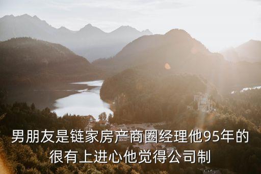 男朋友是鏈家房產(chǎn)商圈經(jīng)理他95年的很有上進(jìn)心他覺得公司制