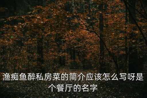 漁癡魚醉私房菜的簡介應該怎么寫呀是個餐廳的名字